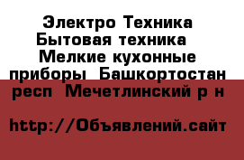 Электро-Техника Бытовая техника - Мелкие кухонные приборы. Башкортостан респ.,Мечетлинский р-н